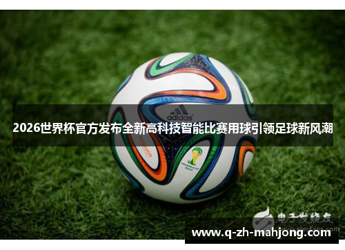 2026世界杯官方发布全新高科技智能比赛用球引领足球新风潮