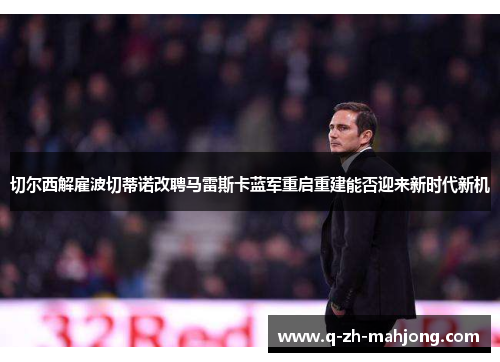 切尔西解雇波切蒂诺改聘马雷斯卡蓝军重启重建能否迎来新时代新机