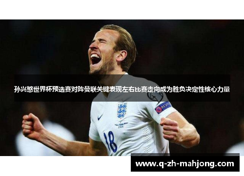 孙兴慜世界杯预选赛对阵曼联关键表现左右比赛走向成为胜负决定性核心力量