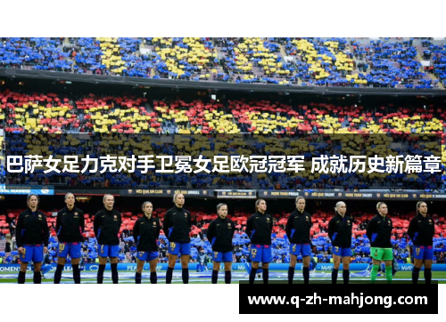 巴萨女足力克对手卫冕女足欧冠冠军 成就历史新篇章 巴萨女足力克对手卫冕女足欧冠冠军 成就历史新篇章