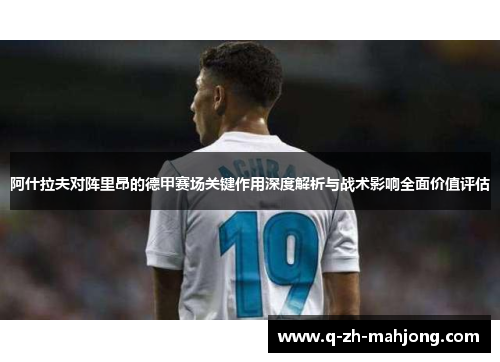 阿什拉夫对阵里昂的德甲赛场关键作用深度解析与战术影响全面价值评估 阿什拉夫对阵里昂的德甲赛场关键作用深度解析与战术影响全面价值评估