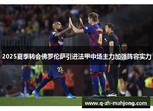 2025夏季转会佛罗伦萨引进法甲中场主力加强阵容实力 2025夏季转会佛罗伦萨引进法甲中场主力加强阵容实力